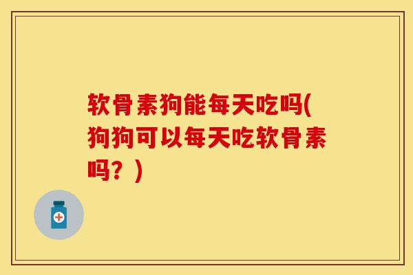 软骨素狗能每天吃吗(狗狗可以每天吃软骨素吗？)