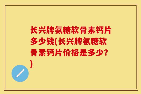 长兴牌氨糖软骨素钙片多少钱(长兴牌氨糖软骨素钙片价格是多少？)