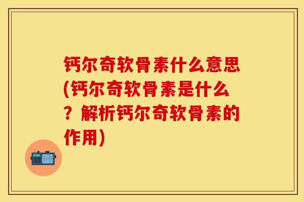 钙尔奇软骨素什么意思(钙尔奇软骨素是什么？解析钙尔奇软骨素的作用)