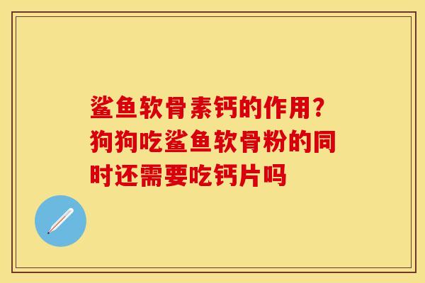 鲨鱼软骨素钙的作用？狗狗吃鲨鱼软骨粉的同时还需要吃钙片吗