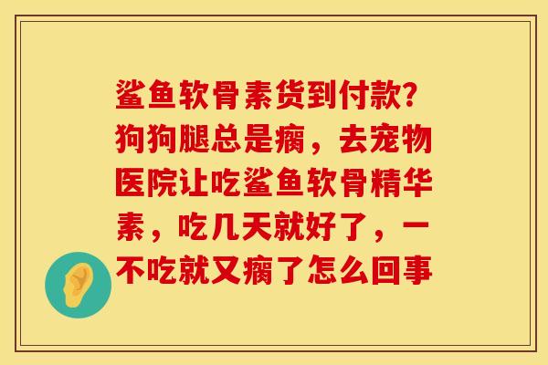 鲨鱼软骨素货到付款？狗狗腿总是瘸，去宠物医院让吃鲨鱼软骨精华素，吃几天就好了，一不吃就又瘸了怎么回事