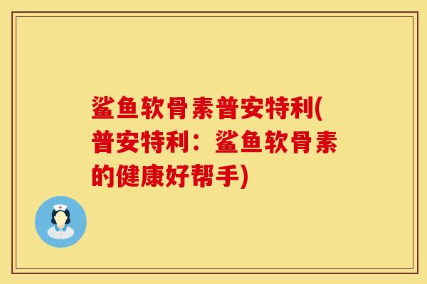 鲨鱼软骨素普安特利(普安特利：鲨鱼软骨素的健康好帮手)