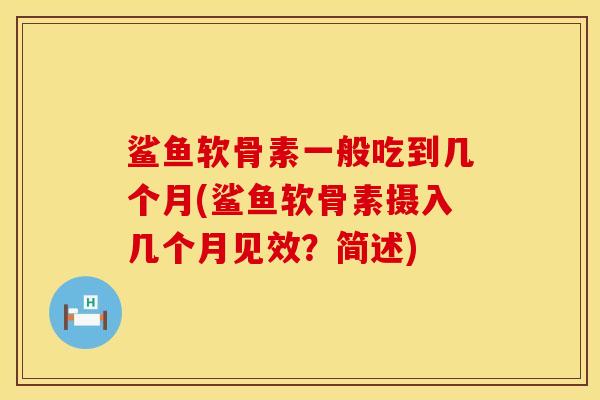 鲨鱼软骨素一般吃到几个月(鲨鱼软骨素摄入几个月见效？简述)