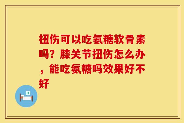 扭伤可以吃氨糖软骨素吗？膝关节扭伤怎么办，能吃氨糖吗效果好不好