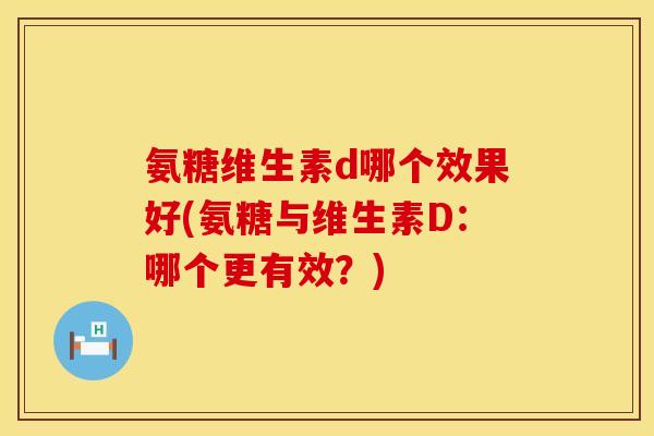 氨糖维生素d哪个效果好(氨糖与维生素D：哪个更有效？)