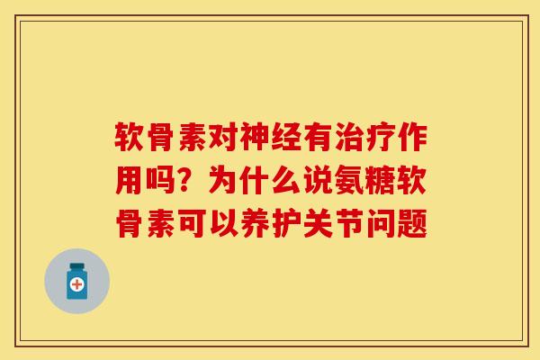 软骨素对神经有治疗作用吗？为什么说氨糖软骨素可以养护关节问题