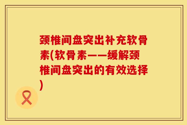 颈椎间盘突出补充软骨素(软骨素——缓解颈椎间盘突出的有效选择) 颈椎间盘突出补充软骨素(软骨素——缓解颈椎间盘突出的有效选择)