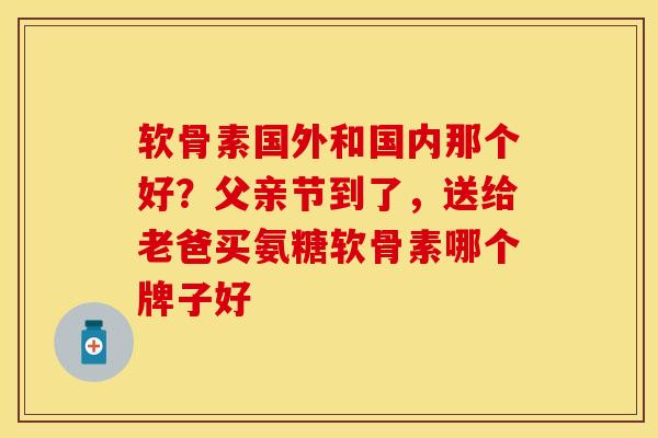 软骨素国外和国内那个好？父亲节到了，送给老爸买氨糖软骨素哪个牌子好