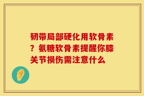 韧带局部硬化用软骨素？氨糖软骨素提醒你膝关节损伤需注意什么