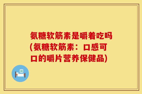 氨糖软筋素是嚼着吃吗(氨糖软筋素：口感可口的嚼片营养保健品)