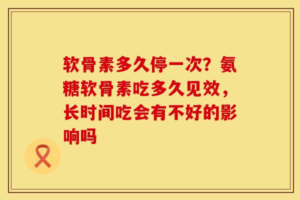 软骨素多久停一次？氨糖软骨素吃多久见效，长时间吃会有不好的影响吗