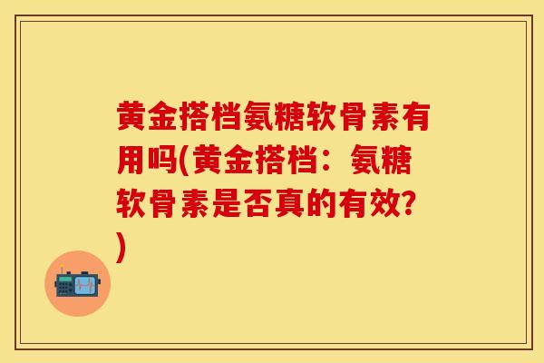 黄金搭档氨糖软骨素有用吗(黄金搭档:氨糖软骨素是否真的有效?)