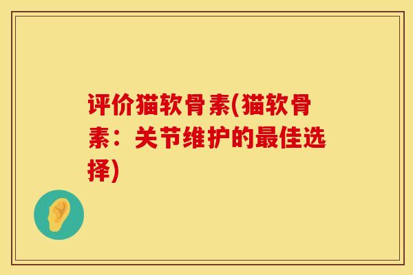 评价猫软骨素(猫软骨素:关节维护的最佳选择)