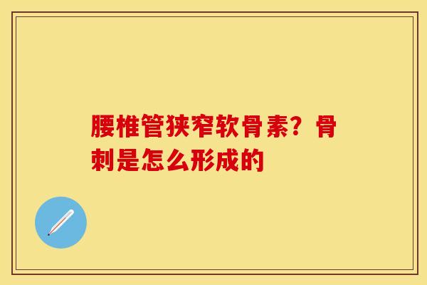 腰椎管狭窄软骨素？骨刺是怎么形成的