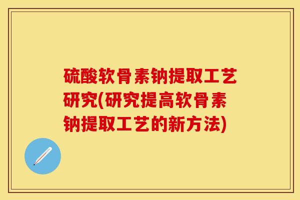 硫酸软骨素钠提取工艺研究(研究提高软骨素钠提取工艺的新方法)