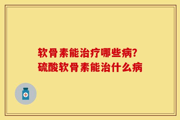 软骨素能治疗哪些病？硫酸软骨素能治什么病