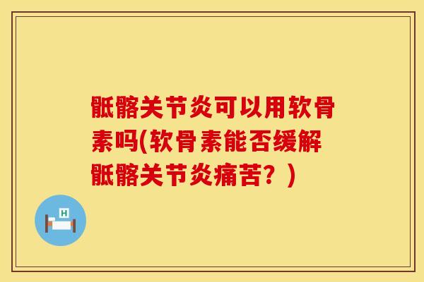 骶髂关节炎可以用软骨素吗(软骨素能否缓解骶髂关节炎痛苦？)