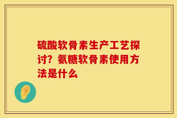 硫酸软骨素生产工艺探讨？氨糖软骨素使用方法是什么