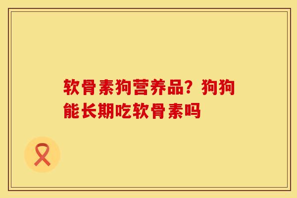 软骨素狗营养品？狗狗能长期吃软骨素吗