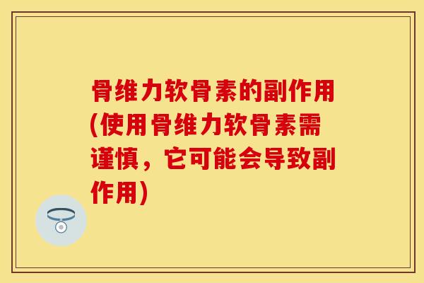 骨维力软骨素的副作用(使用骨维力软骨素需谨慎，它可能会导致副作用)