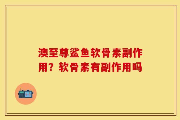 澳至尊鲨鱼软骨素副作用？软骨素有副作用吗