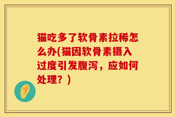 猫吃多了软骨素拉稀怎么办(猫因软骨素摄入过度引发腹泻，应如何处理？)