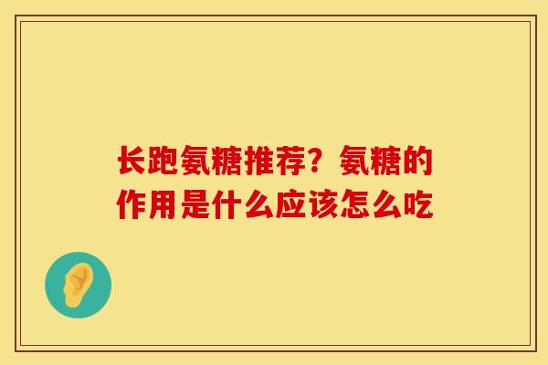 长跑氨糖推荐？氨糖的作用是什么应该怎么吃