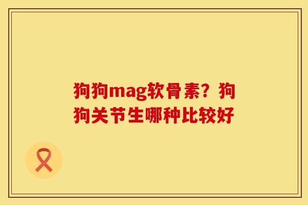 狗狗mag软骨素？狗狗关节生哪种比较好