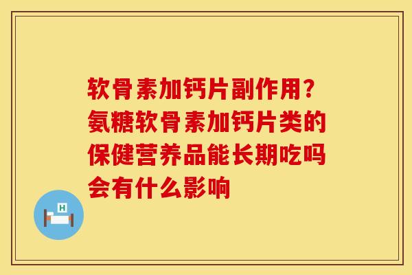 软骨素加钙片副作用？氨糖软骨素加钙片类的保健营养品能长期吃吗会有什么影响