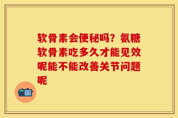 软骨素会便秘吗？氨糖软骨素吃多久才能见效呢能不能改善关节问题呢