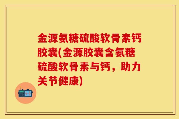 金源氨糖硫酸软骨素钙胶囊(金源胶囊含氨糖硫酸软骨素与钙，助力关节健康)