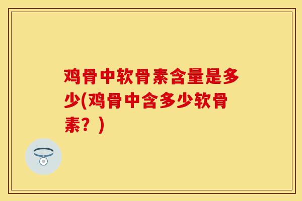 鸡骨中软骨素含量是多少(鸡骨中含多少软骨素？)