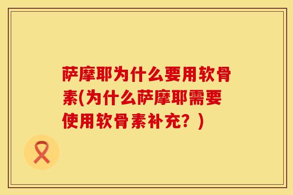 萨摩耶为什么要用软骨素(为什么萨摩耶需要使用软骨素补充？)