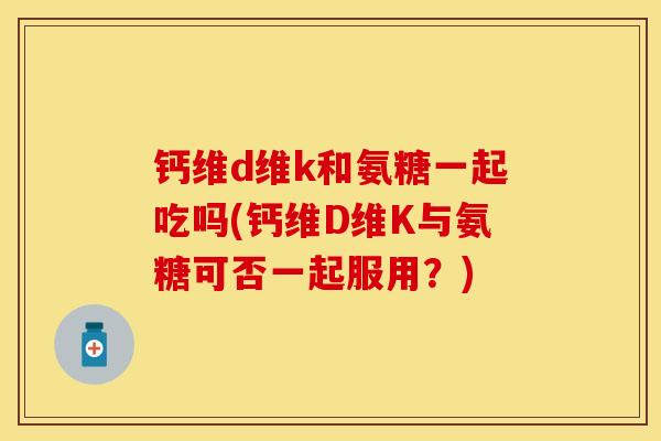 钙维d维k和氨糖一起吃吗(钙维D维K与氨糖可否一起服用？)