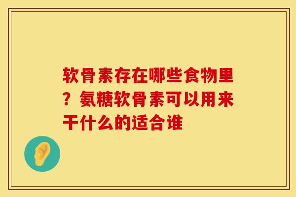 软骨素存在哪些食物里？氨糖软骨素可以用来干什么的适合谁