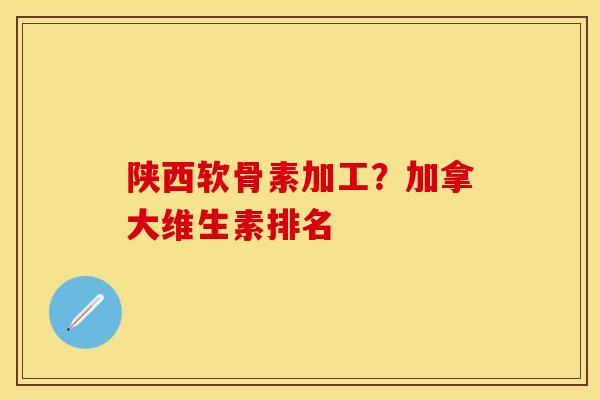 陕西软骨素加工？加拿大维生素排名