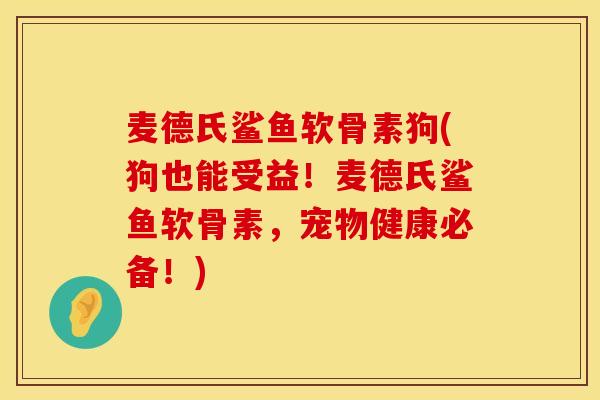 麦德氏鲨鱼软骨素狗(狗也能受益！麦德氏鲨鱼软骨素，宠物健康必备！)