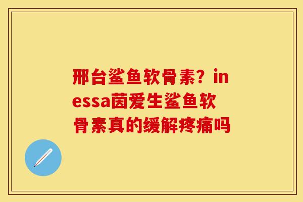 邢台鲨鱼软骨素？inessa茵爱生鲨鱼软骨素真的缓解疼痛吗