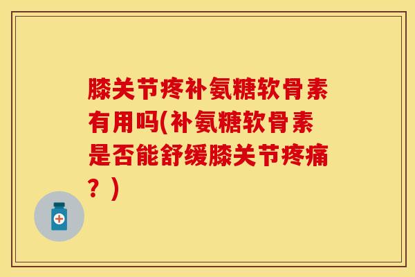 膝关节疼补氨糖软骨素有用吗(补氨糖软骨素是否能舒缓膝关节疼痛？)