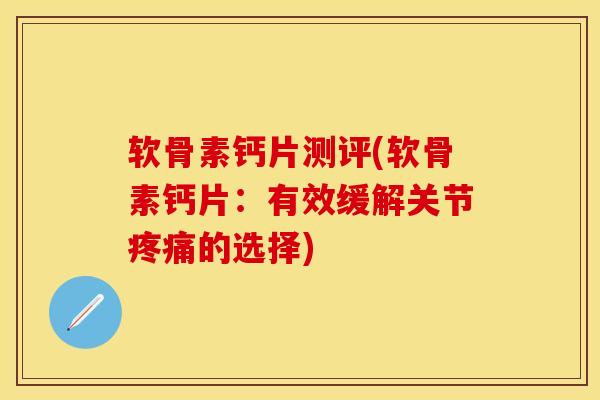 软骨素钙片测评(软骨素钙片：有效缓解关节疼痛的选择)
