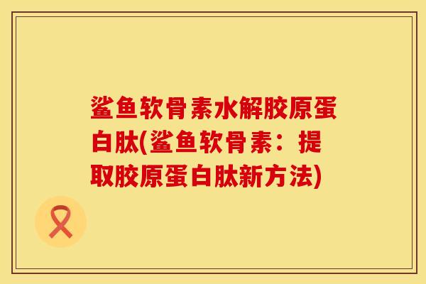 鲨鱼软骨素水解胶原蛋白肽(鲨鱼软骨素：提取胶原蛋白肽新方法)