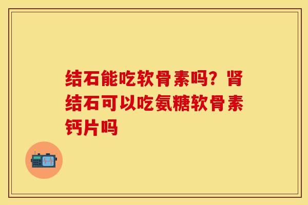 结石能吃软骨素吗？肾结石可以吃氨糖软骨素钙片吗