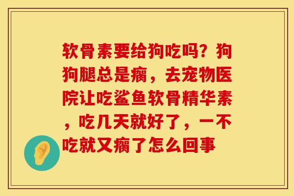 软骨素要给狗吃吗？狗狗腿总是瘸，去宠物医院让吃鲨鱼软骨精华素，吃几天就好了，一不吃就又瘸了怎么回事