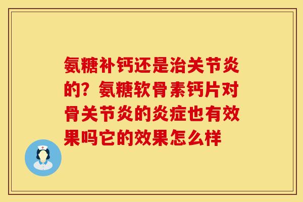 氨糖补钙还是治关节炎的？氨糖软骨素钙片对骨关节炎的炎症也有效果吗它的效果怎么样