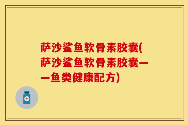 萨沙鲨鱼软骨素胶囊(萨沙鲨鱼软骨素胶囊——鱼类健康配方)