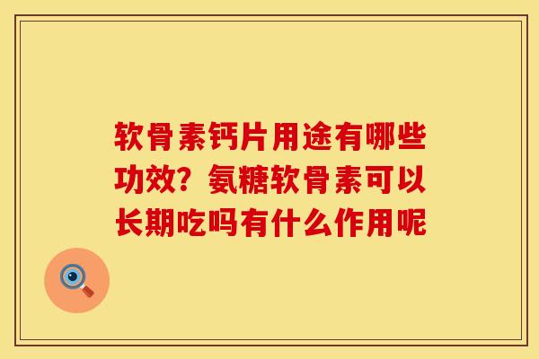 软骨素钙片用途有哪些功效？氨糖软骨素可以长期吃吗有什么作用呢