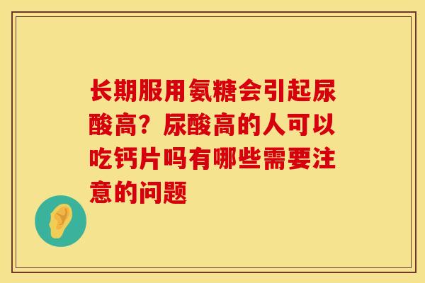 长期服用氨糖会引起尿酸高？尿酸高的人可以吃钙片吗有哪些需要注意的问题