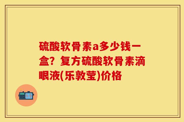 硫酸软骨素a多少钱一盒？复方硫酸软骨素滴眼液(乐敦莹)价格