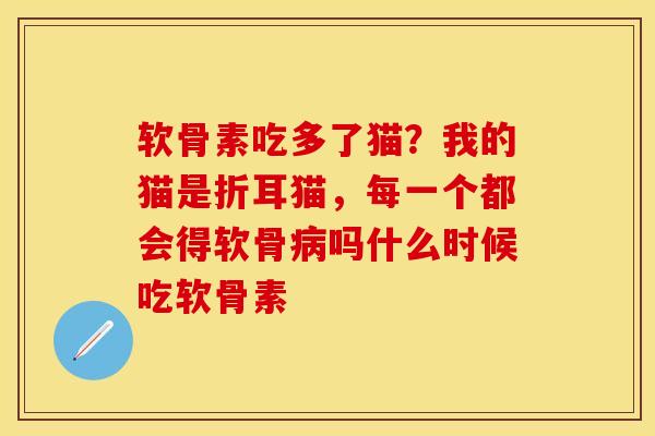 软骨素吃多了猫？我的猫是折耳猫，每一个都会得软骨病吗什么时候吃软骨素