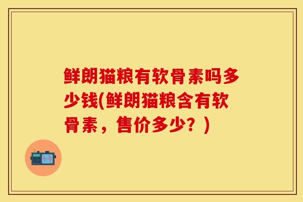 鲜朗猫粮有软骨素吗多少钱(鲜朗猫粮含有软骨素，售价多少？)